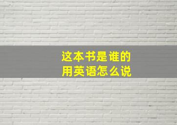 这本书是谁的 用英语怎么说